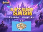 斗罗大陆游戏选房攻略：开启你的专属斗罗空间