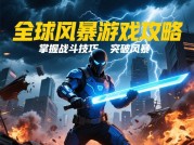 探寻全球风暴游戏攻略，开启顶级战斗之旅