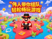 震惊！伟人游戏组队竟有这些不为人知的攻略