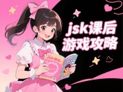 如何高效利用课后游戏时间？JSK攻略深度解析与实用技巧