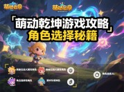 萌动乾坤游戏攻略：开启梦幻冒险之旅