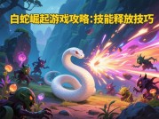 白蛇崛起游戏攻略：开启奇幻战斗之旅