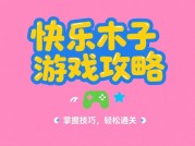 《快乐木子》新手逆袭指南：如何用3天突破等级瓶颈？（附隐藏任务全解析）