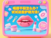 《你的嘴唇正在“求救”吗？破解唇部护理游戏的3个隐藏关卡》