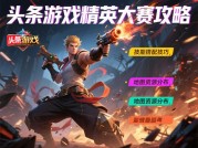 头条游戏精英大赛攻略如何从青铜逆袭王者？2024赛事制胜法则全解析