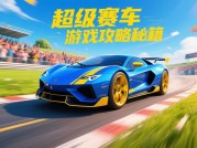 超级赛车系列游戏攻略：解锁赛道王者之路，新手到大神的5个必杀技