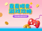 解密《星星唠》攻略：新手如何快速上手？高阶技巧提升战力